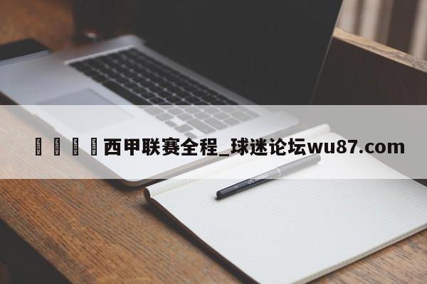 🍢西甲联赛全程_球迷论坛wu87.com