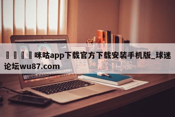 🍢咪咕app下载官方下载安装手机版_球迷论坛wu87.com