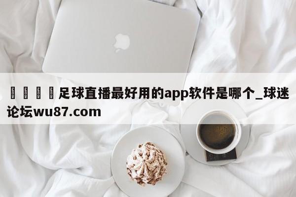 🍢足球直播最好用的app软件是哪个_球迷论坛wu87.com