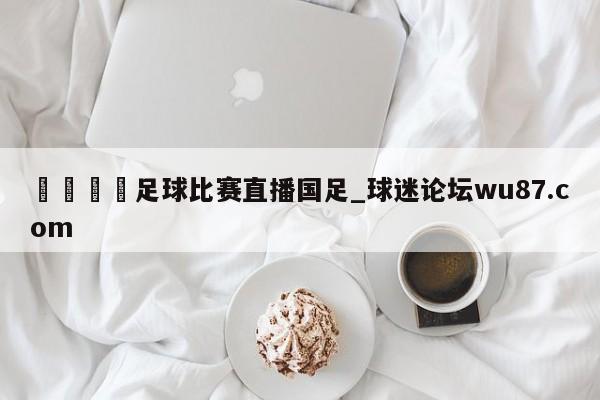 🍢足球比赛直播国足_球迷论坛wu87.com
