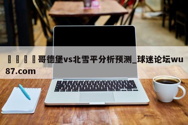 🍢哥德堡vs北雪平分析预测_球迷论坛wu87.com
