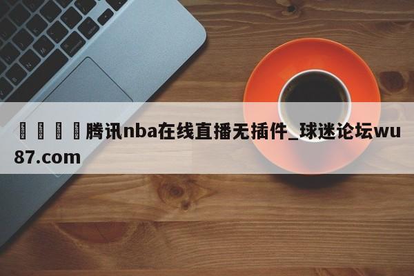 🍢腾讯nba在线直播无插件_球迷论坛wu87.com
