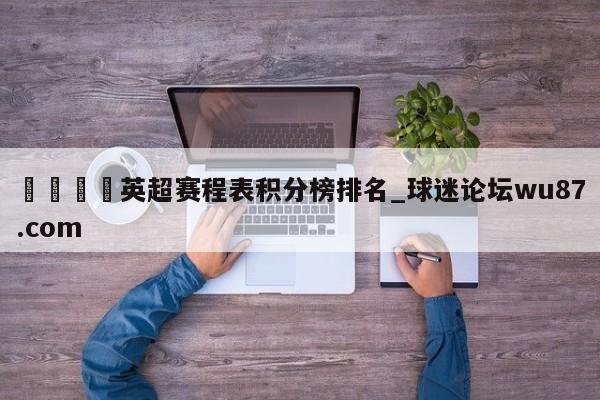 🍢英超赛程表积分榜排名_球迷论坛wu87.com