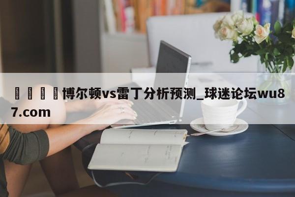 🍢博尔顿vs雷丁分析预测_球迷论坛wu87.com