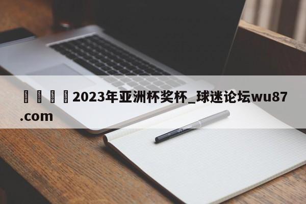 🍢2023年亚洲杯奖杯_球迷论坛wu87.com