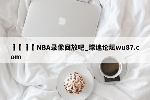 🍢NBA录像回放吧_球迷论坛wu87.com
