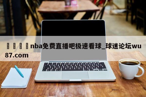 🍢nba免费直播吧极速看球_球迷论坛wu87.com