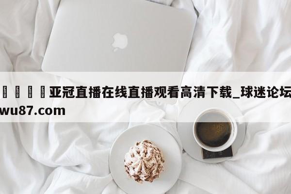 🍢亚冠直播在线直播观看高清下载_球迷论坛wu87.com