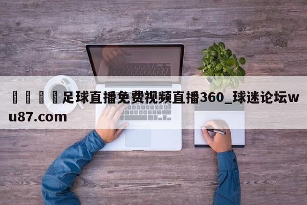 🍢足球直播免费视频直播360_球迷论坛wu87.com