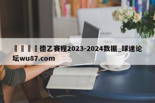 🍢德乙赛程2023-2024数据_球迷论坛wu87.com