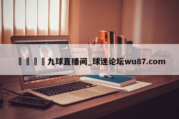 🍢九球直播间_球迷论坛wu87.com
