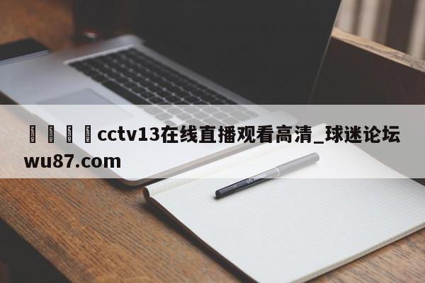 🍢cctv13在线直播观看高清_球迷论坛wu87.com