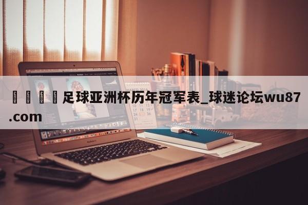 🍢足球亚洲杯历年冠军表_球迷论坛wu87.com