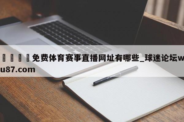 🍢免费体育赛事直播网址有哪些_球迷论坛wu87.com