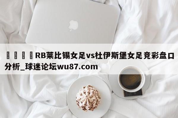 🍢RB莱比锡女足vs杜伊斯堡女足竞彩盘口分析_球迷论坛wu87.com