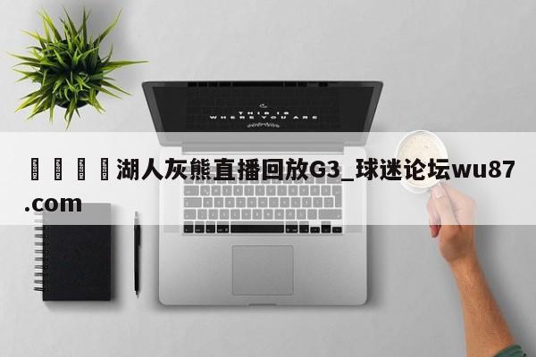🍢湖人灰熊直播回放G3_球迷论坛wu87.com