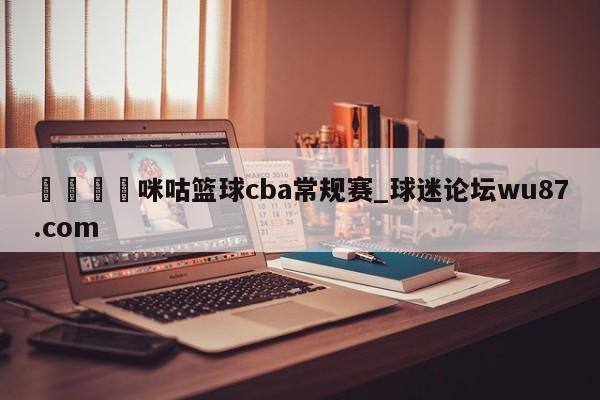 🍢咪咕篮球cba常规赛_球迷论坛wu87.com