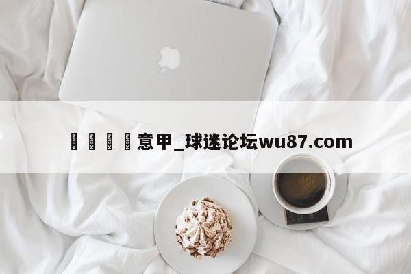 🍢意甲_球迷论坛wu87.com