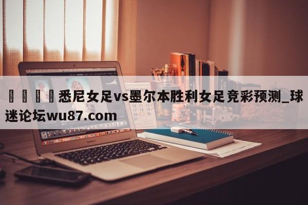 🍢悉尼女足vs墨尔本胜利女足竞彩预测_球迷论坛wu87.com
