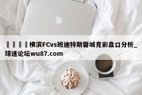 🍢横滨FCvs班迪特斯磐城竞彩盘口分析_球迷论坛wu87.com