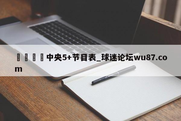 🍢中央5+节目表_球迷论坛wu87.com