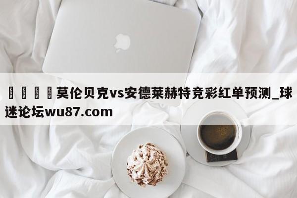 🍢莫伦贝克vs安德莱赫特竞彩红单预测_球迷论坛wu87.com