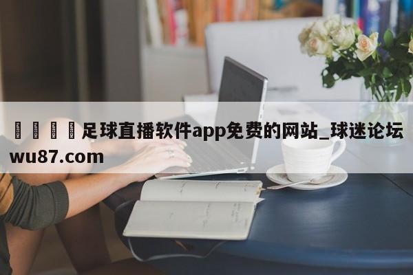 🍢足球直播软件app免费的网站_球迷论坛wu87.com
