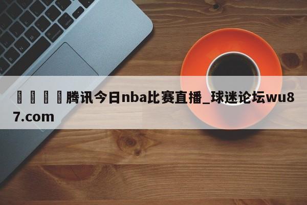 🍢腾讯今日nba比赛直播_球迷论坛wu87.com