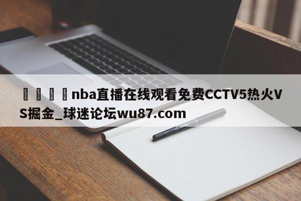 🍢nba直播在线观看免费CCTV5热火VS掘金_球迷论坛wu87.com