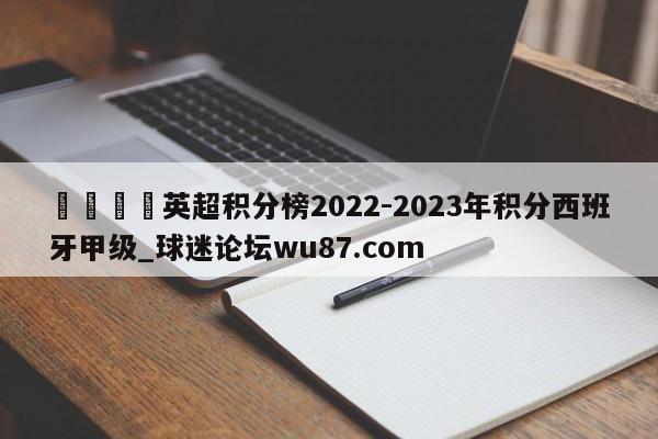 🍢英超积分榜2022-2023年积分西班牙甲级_球迷论坛wu87.com
