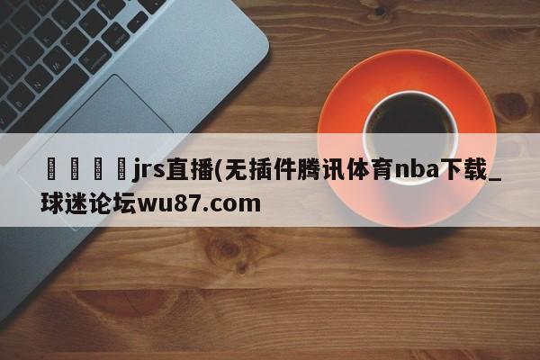 🍢jrs直播(无插件腾讯体育nba下载_球迷论坛wu87.com