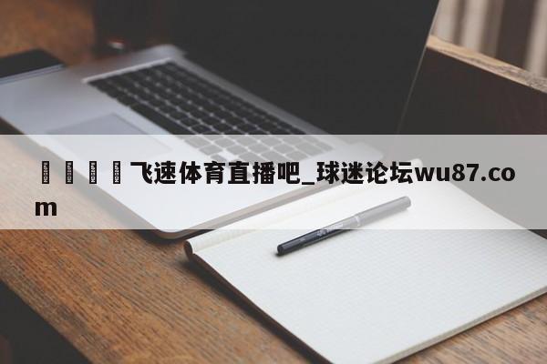 🍢飞速体育直播吧_球迷论坛wu87.com