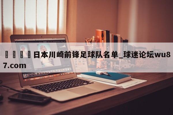 🍢日本川崎前锋足球队名单_球迷论坛wu87.com