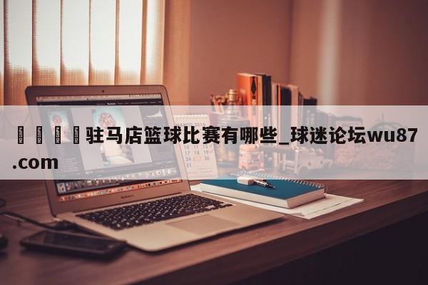 🍢驻马店篮球比赛有哪些_球迷论坛wu87.com