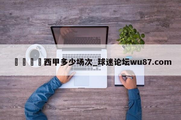 🍢西甲多少场次_球迷论坛wu87.com