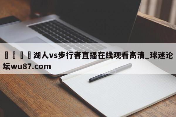 🍢湖人vs步行者直播在线观看高清_球迷论坛wu87.com