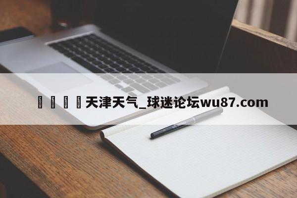 🍢天津天气_球迷论坛wu87.com
