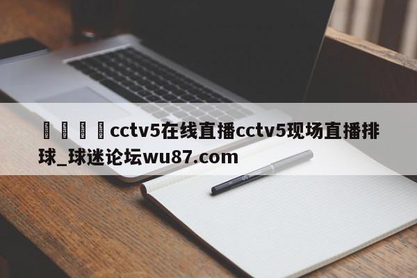 🍢cctv5在线直播cctv5现场直播排球_球迷论坛wu87.com
