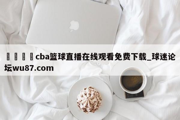 🍢cba篮球直播在线观看免费下载_球迷论坛wu87.com