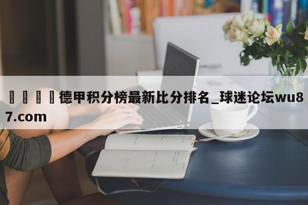 🍢德甲积分榜最新比分排名_球迷论坛wu87.com
