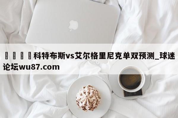 🍢科特布斯vs艾尔格里尼克单双预测_球迷论坛wu87.com