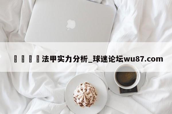 🍢法甲实力分析_球迷论坛wu87.com