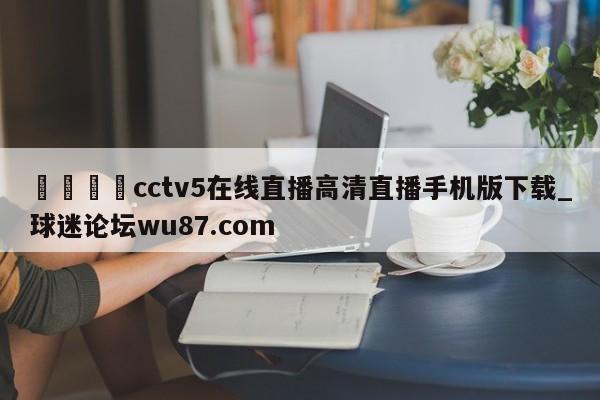🍢cctv5在线直播高清直播手机版下载_球迷论坛wu87.com