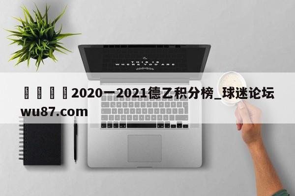 🍢2020一2021德乙积分榜_球迷论坛wu87.com