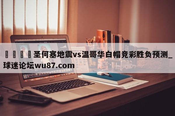 🍢圣何塞地震vs温哥华白帽竞彩胜负预测_球迷论坛wu87.com
