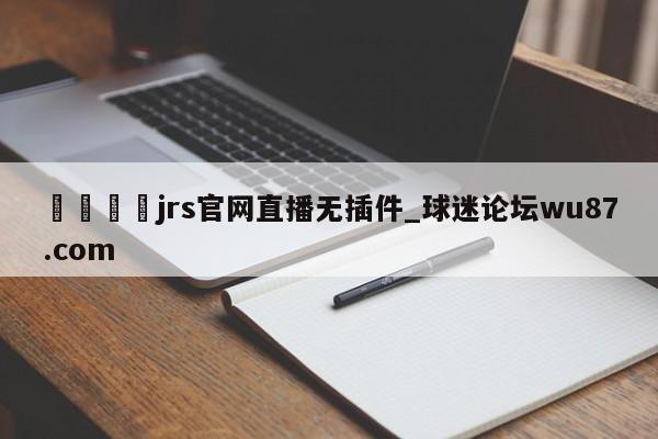 🍢jrs官网直播无插件_球迷论坛wu87.com