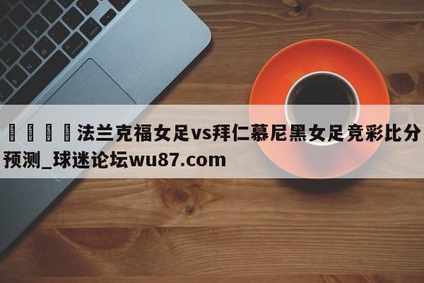 🍢法兰克福女足vs拜仁慕尼黑女足竞彩比分预测_球迷论坛wu87.com