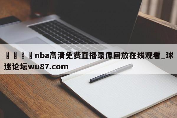 🍢nba高清免费直播录像回放在线观看_球迷论坛wu87.com