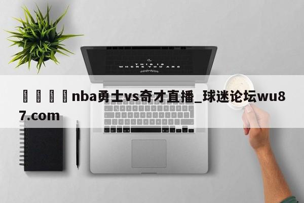 🍢nba勇士vs奇才直播_球迷论坛wu87.com