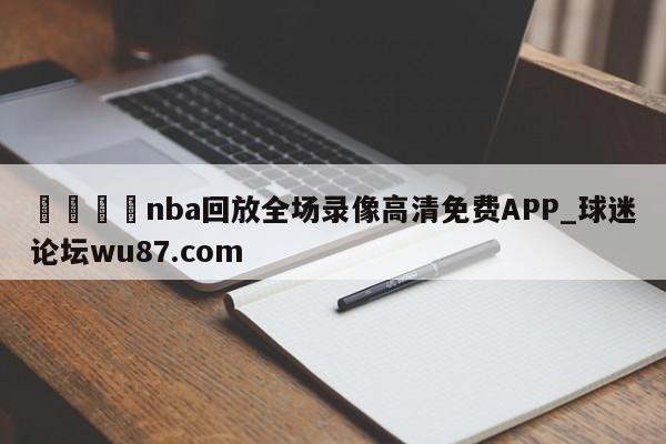 🍢nba回放全场录像高清免费APP_球迷论坛wu87.com